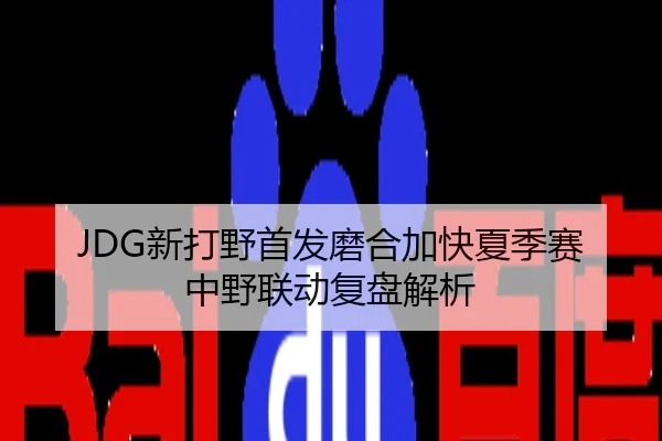 JDG新打野首发磨合加快夏季赛中野联动复盘解析