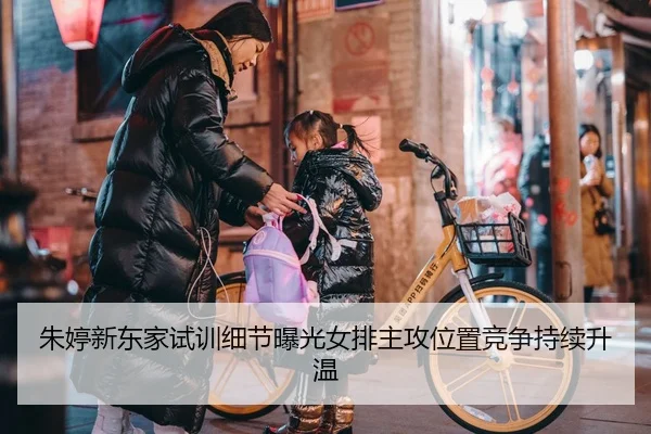 朱婷新东家试训细节曝光女排主攻位置竞争持续升温