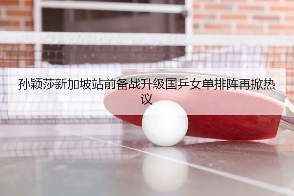 孙颖莎新加坡站前备战升级国乒女单排阵再掀热议